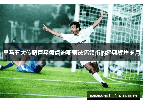 皇马五大传奇巨星盘点迪斯蒂法诺领衔的经典辉煌岁月