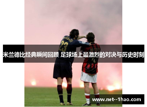 米兰德比经典瞬间回顾 足球场上最激烈的对决与历史时刻