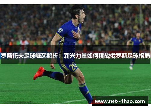 罗斯托夫足球崛起解析：新兴力量如何挑战俄罗斯足球格局