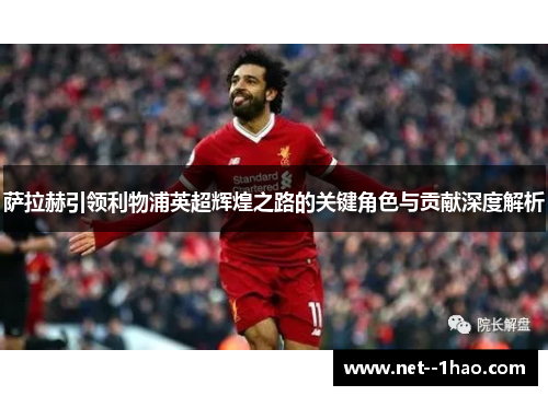 萨拉赫引领利物浦英超辉煌之路的关键角色与贡献深度解析