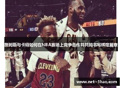 詹姆斯与卡特如何在NBA赛场上竞争合作并共同书写辉煌篇章