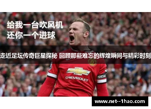 走近足坛传奇巨星探秘 回顾那些难忘的辉煌瞬间与精彩时刻