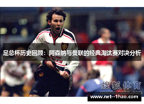 足总杯历史回顾：阿森纳与曼联的经典淘汰赛对决分析