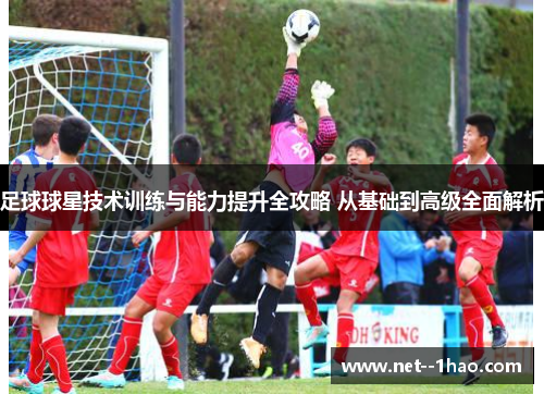 足球球星技术训练与能力提升全攻略 从基础到高级全面解析