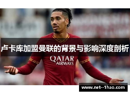 卢卡库加盟曼联的背景与影响深度剖析