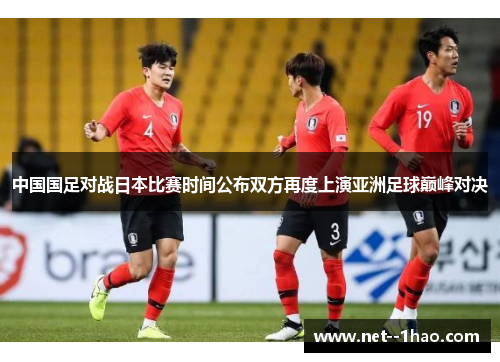 中国国足对战日本比赛时间公布双方再度上演亚洲足球巅峰对决