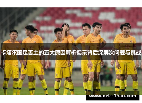 卡塔尔国足苦主的五大原因解析揭示背后深层次问题与挑战