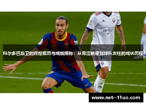 科尔多巴后卫的辉煌履历与成就揭秘：从青涩新星到球队支柱的成长历程
