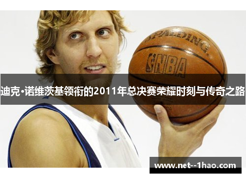 迪克·诺维茨基领衔的2011年总决赛荣耀时刻与传奇之路