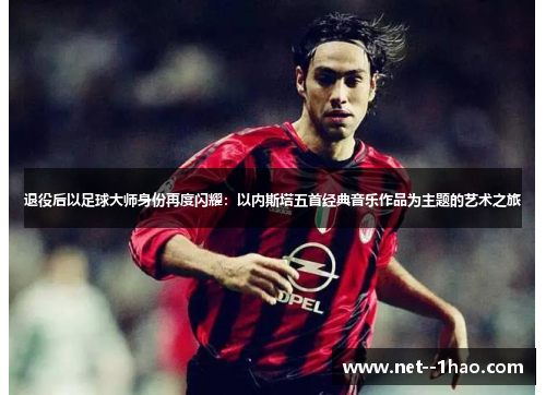 退役后以足球大师身份再度闪耀：以内斯塔五首经典音乐作品为主题的艺术之旅