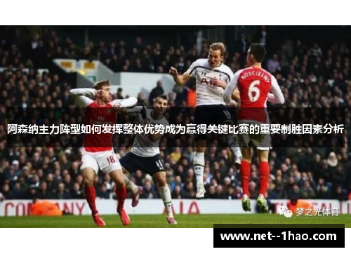 阿森纳主力阵型如何发挥整体优势成为赢得关键比赛的重要制胜因素分析