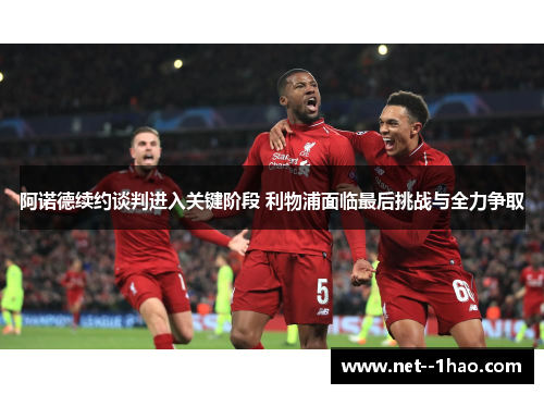 阿诺德续约谈判进入关键阶段 利物浦面临最后挑战与全力争取 阿诺德续约谈判进入关键阶段 利物浦面临最后挑战与全力争取
