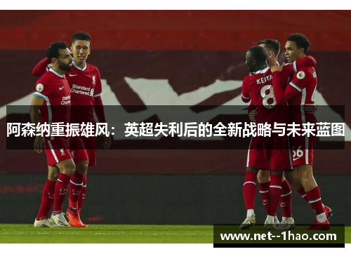 阿森纳重振雄风:英超失利后的全新战略与未来蓝图 阿森纳重振雄风:英超失利后的全新战略与未来蓝图