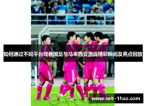 如何通过不同平台观看国足与马来西亚激战精彩瞬间及亮点回放