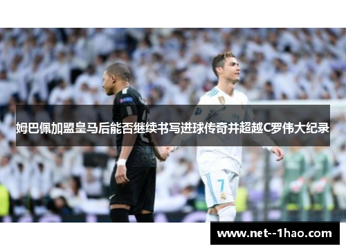 姆巴佩加盟皇马后能否继续书写进球传奇并超越C罗伟大纪录