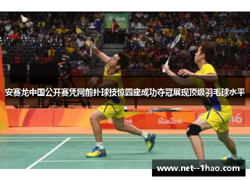 安赛龙中国公开赛凭网前扑球技惊四座成功夺冠展现顶级羽毛球水平