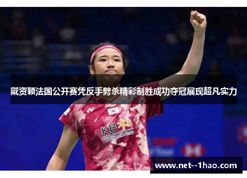 戴资颖法国公开赛凭反手劈杀精彩制胜成功夺冠展现超凡实力