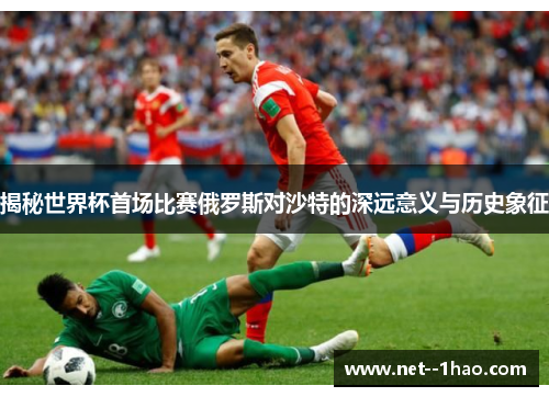 揭秘世界杯首场比赛俄罗斯对沙特的深远意义与历史象征