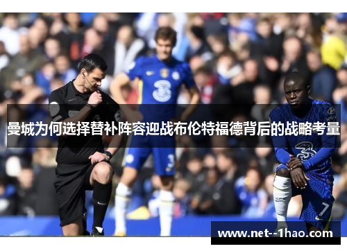 曼城为何选择替补阵容迎战布伦特福德背后的战略考量 曼城为何选择替补阵容迎战布伦特福德背后的战略考量
