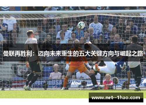 曼联再胜利:迈向未来重生的五大关键方向与崛起之路 曼联再胜利:迈向未来重生的五大关键方向与崛起之路