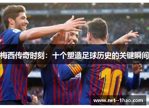 梅西传奇时刻:十个塑造足球历史的关键瞬间 梅西传奇时刻:十个塑造足球历史的关键瞬间