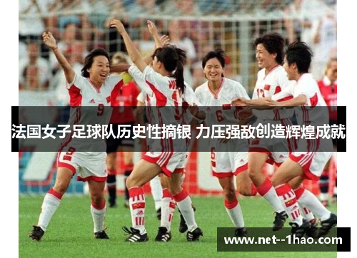 法国女子足球队历史性摘银 力压强敌创造辉煌成就 法国女子足球队历史性摘银 力压强敌创造辉煌成就