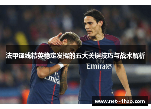 法甲锋线精英稳定发挥的五大关键技巧与战术解析 法甲锋线精英稳定发挥的五大关键技巧与战术解析