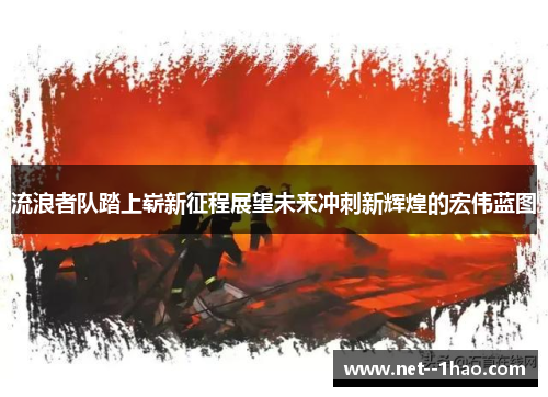 流浪者队踏上崭新征程展望未来冲刺新辉煌的宏伟蓝图 流浪者队踏上崭新征程展望未来冲刺新辉煌的宏伟蓝图
