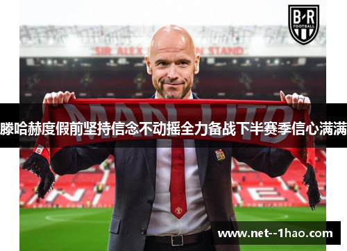 滕哈赫度假前坚持信念不动摇全力备战下半赛季信心满满