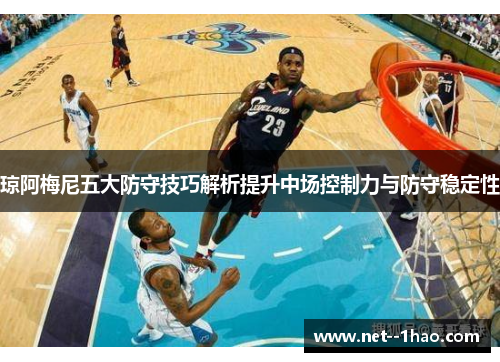 琼阿梅尼五大防守技巧解析提升中场控制力与防守稳定性