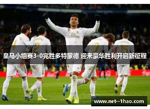 皇马小组赛3-0完胜多特蒙德 迎来豪华胜利开启新征程
