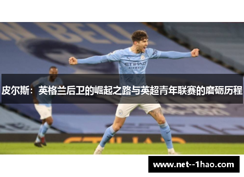 皮尔斯:英格兰后卫的崛起之路与英超青年联赛的磨砺历程 皮尔斯:英格兰后卫的崛起之路与英超青年联赛的磨砺历程