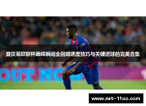 登贝莱欧联杯巅峰瞬间全回顾速度技巧与关键进球的完美合集