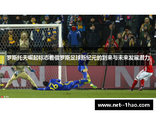 罗斯托夫崛起标志着俄罗斯足球新纪元的到来与未来发展潜力 罗斯托夫崛起标志着俄罗斯足球新纪元的到来与未来发展潜力