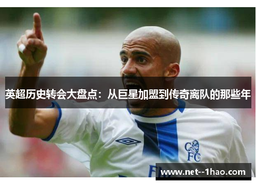 英超历史转会大盘点：从巨星加盟到传奇离队的那些年