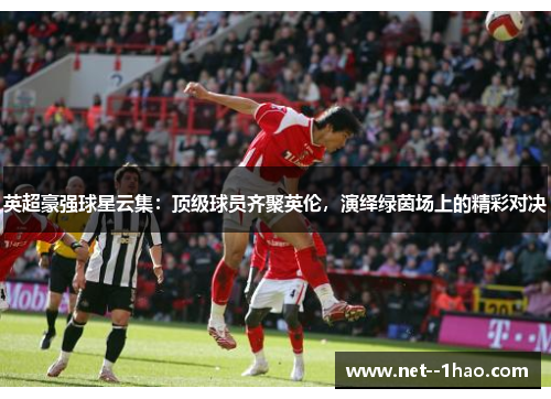 英超豪强球星云集：顶级球员齐聚英伦，演绎绿茵场上的精彩对决