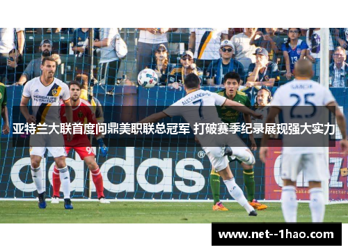 亚特兰大联首度问鼎美职联总冠军 打破赛季纪录展现强大实力