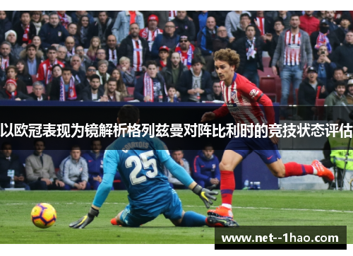以欧冠表现为镜解析格列兹曼对阵比利时的竞技状态评估
