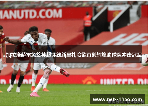 加拉塔萨雷免签英超锋线新星扎哈欲再创辉煌助球队冲击冠军