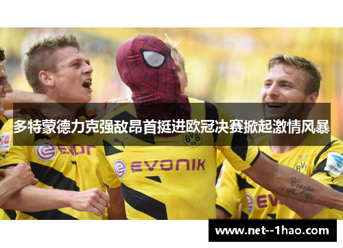 多特蒙德力克强敌昂首挺进欧冠决赛掀起激情风暴