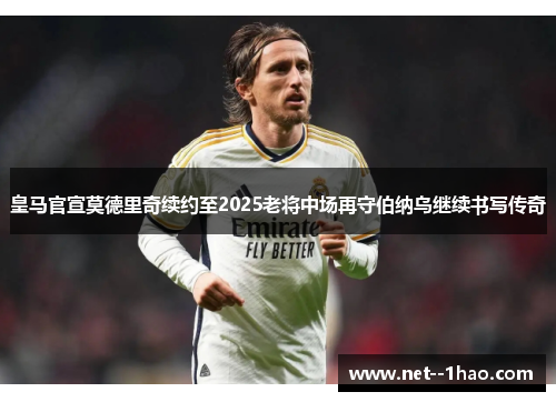 皇马官宣莫德里奇续约至2025老将中场再守伯纳乌继续书写传奇