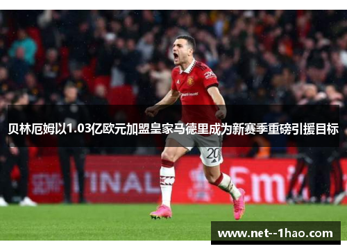 贝林厄姆以1.03亿欧元加盟皇家马德里成为新赛季重磅引援目标