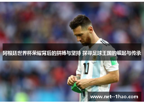 阿根廷世界杯荣耀背后的拼搏与坚持 探寻足球王国的崛起与传承