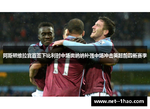 阿斯顿维拉官宣签下比利时中场奥纳纳补强中场冲击英超前四新赛季