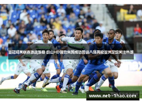 亚冠精英联赛激战落幕 蔚山HD强势突围成功晋级八强再掀亚洲足坛关注热潮