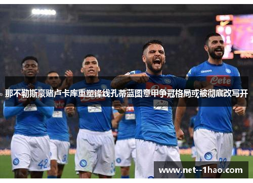 那不勒斯豪赌卢卡库重塑锋线孔蒂蓝图意甲争冠格局或被彻底改写开 那不勒斯豪赌卢卡库重塑锋线孔蒂蓝图意甲争冠格局或被彻底改写开