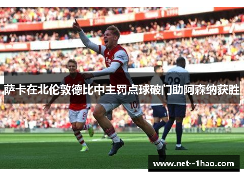 萨卡在北伦敦德比中主罚点球破门助阿森纳获胜 萨卡在北伦敦德比中主罚点球破门助阿森纳获胜