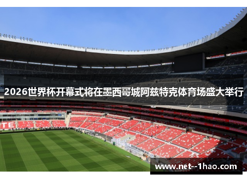 2026世界杯开幕式将在墨西哥城阿兹特克体育场盛大举行
