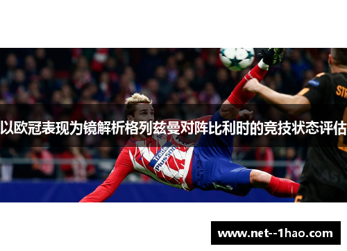 以欧冠表现为镜解析格列兹曼对阵比利时的竞技状态评估