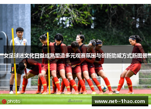 女足球迷文化日益成熟塑造多元观赛氛围与创新助威方式新图景 女足球迷文化日益成熟塑造多元观赛氛围与创新助威方式新图景